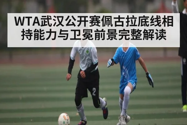 WTA武汉公开赛佩古拉底线相持能力与卫冕前景完整解读