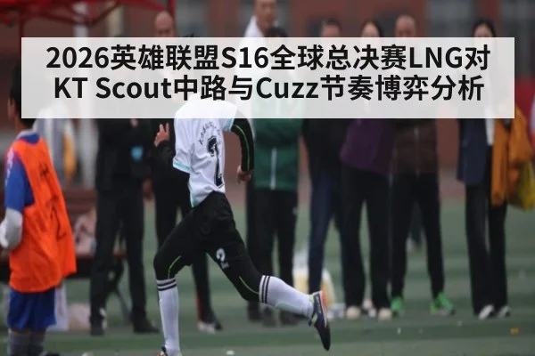 2026英雄联盟S16全球总决赛LNG对KT Scout中路与Cuzz节奏博弈分析