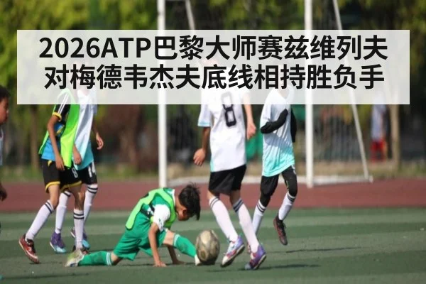 2026ATP巴黎大师赛兹维列夫对梅德韦杰夫底线相持胜负手