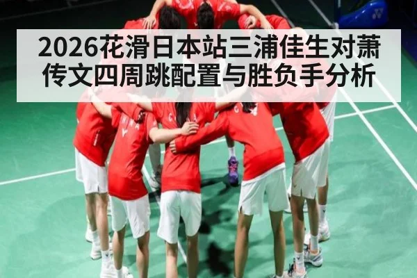 2026花滑日本站三浦佳生对萧传文四周跳配置与胜负手分析